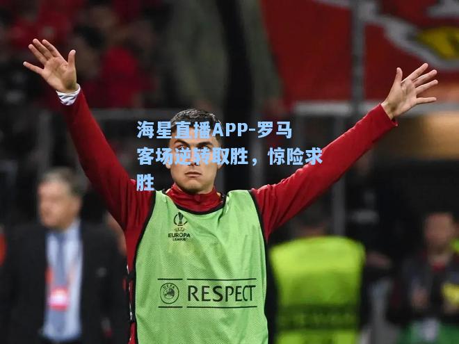 海星直播APP-罗马客场逆转取胜，惊险求胜  第2张