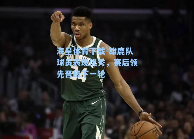 海星体育下载-雄鹿队球员表现优秀，赛后领先晋级下一轮  第1张