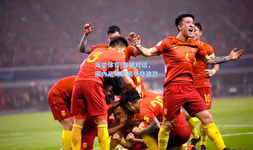 海星体育|强强对话，国内足球联赛争夺激烈  第2张