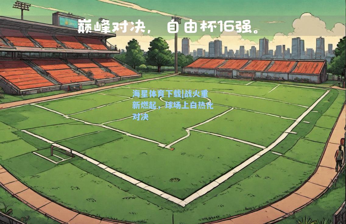 海星体育下载|战火重新燃起，球场上白热化对决  第1张