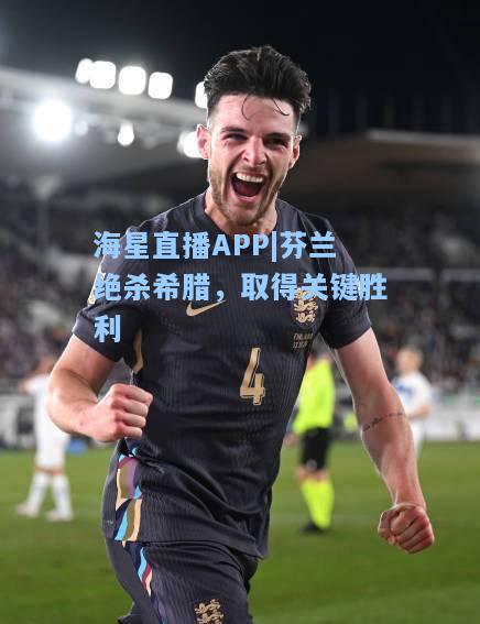 海星直播APP|芬兰绝杀希腊，取得关键胜利  第1张